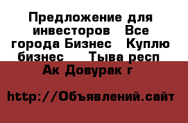 Предложение для инвесторов - Все города Бизнес » Куплю бизнес   . Тыва респ.,Ак-Довурак г.